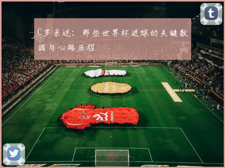 C罗亲述:那些世界杯进球的关键数据与心路历程