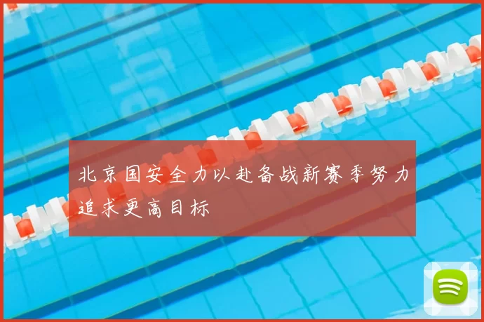 北京国安全力以赴备战新赛季努力追求更高目标