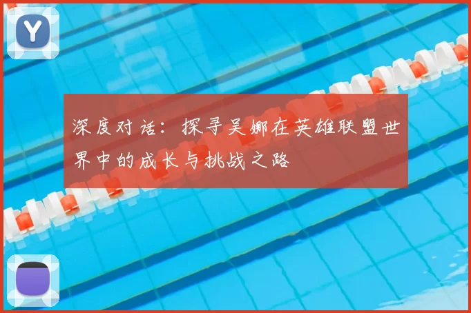 深度对话：探寻吴娜在英雄联盟世界中的成长与挑战之路