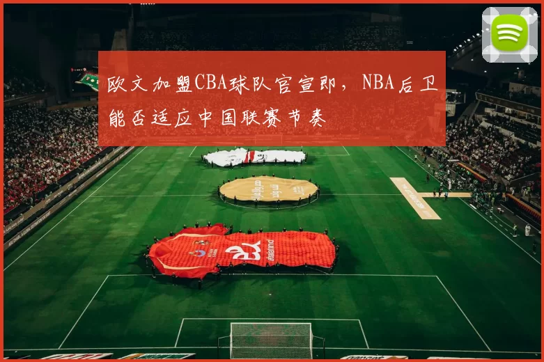 欧文加盟CBA球队官宣即,NBA后卫能否适应中国联赛节奏