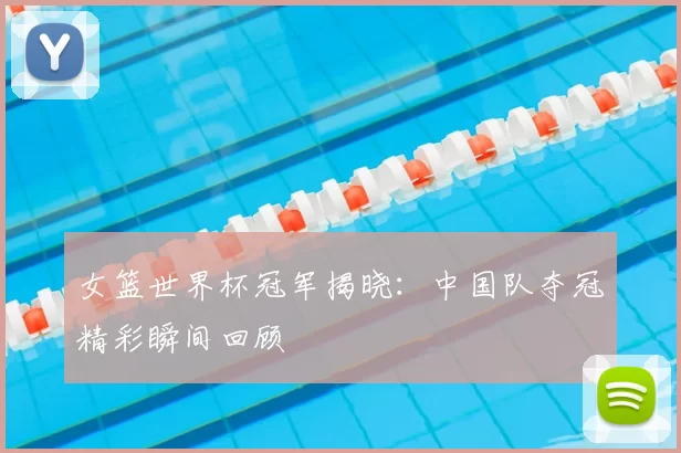 女篮世界杯冠军揭晓:中国队夺冠精彩瞬间回顾