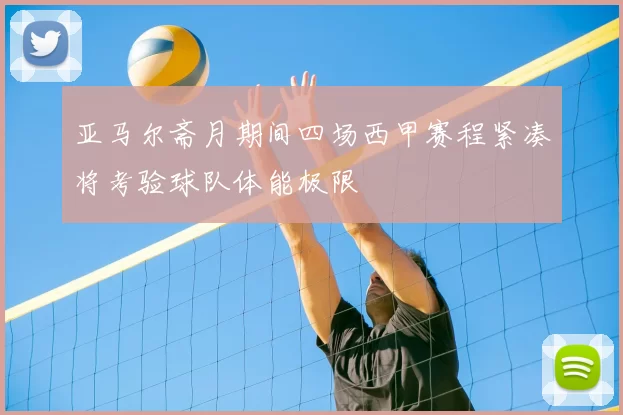 亚马尔斋月期间四场西甲赛程紧凑将考验球队体能极限