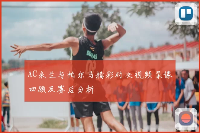 AC米兰与帕尔马精彩对决视频录像回顾及赛后分析