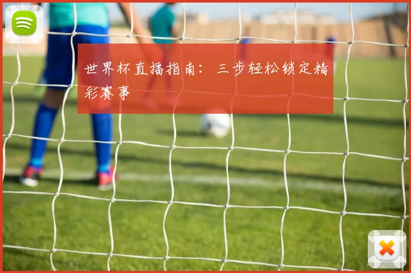 世界杯直播指南:三步轻松锁定精彩赛事