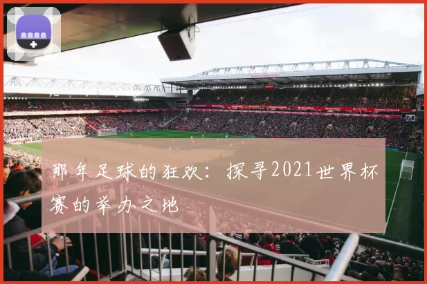 那年足球的狂欢：探寻2021世界杯赛的举办之地