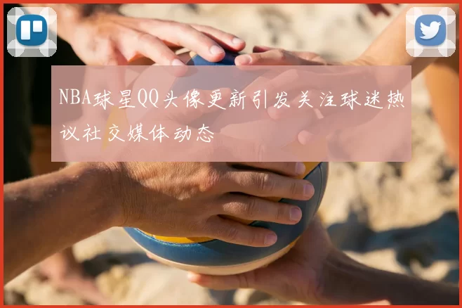 NBA球星QQ头像更新引发关注球迷热议社交媒体动态