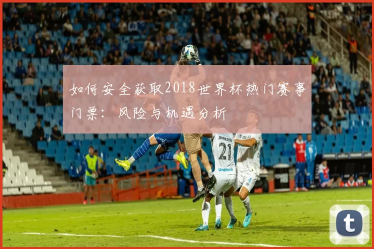 如何安全获取2018世界杯热门赛事门票：风险与机遇分析