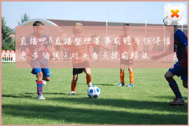 直播吧8直播整理赛事前瞻与伤停信息 多场焦点对决看点提前释放