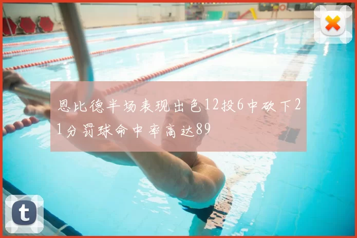 恩比德半场表现出色12投6中砍下21分罚球命中率高达89