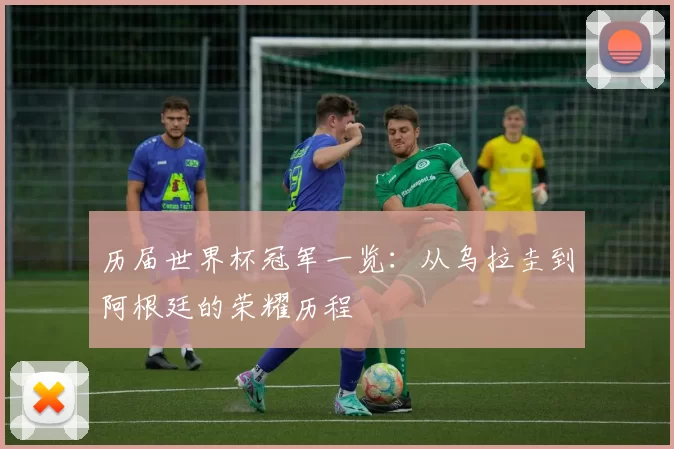 历届世界杯冠军一览：从乌拉圭到阿根廷的荣耀历程