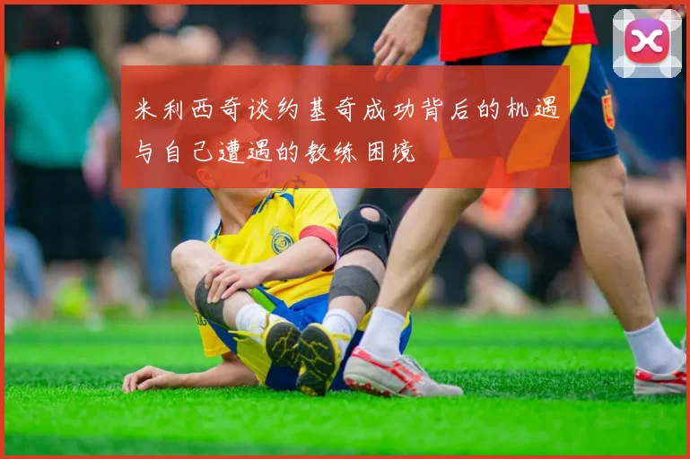 米利西奇谈约基奇成功背后的机遇与自己遭遇的教练困境